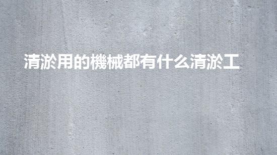 清淤用的機械都有什么清淤工程中的創(chuàng)新技術：操縱下的效率革新！